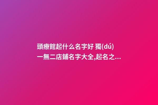 頭療館起什么名字好 獨(dú)一無二店鋪名字大全,起名之家-第1張-店鋪起名-玄機(jī)派